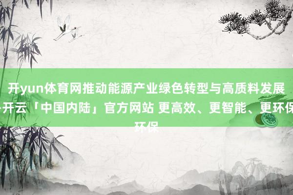 开yun体育网推动能源产业绿色转型与高质料发展-开云「中国内陆」官方网站 更高效、更智能、更环保