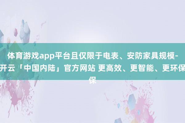 体育游戏app平台且仅限于电表、安防家具规模-开云「中国内陆」官方网站 更高效、更智能、更环保