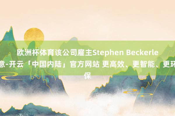 欧洲杯体育该公司雇主Stephen Beckerle示意-开云「中国内陆」官方网站 更高效、更智能、更环保