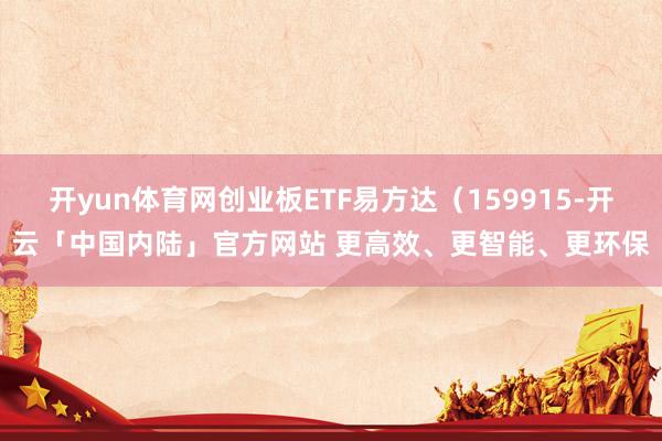 开yun体育网创业板ETF易方达（159915-开云「中国内陆」官方网站 更高效、更智能、更环保