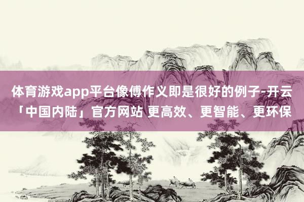 体育游戏app平台像傅作义即是很好的例子-开云「中国内陆」官方网站 更高效、更智能、更环保