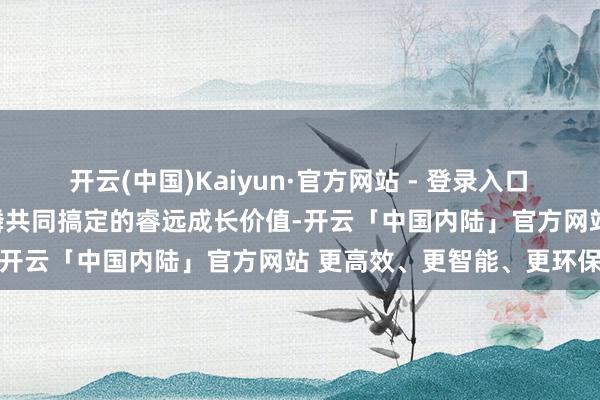 开云(中国)Kaiyun·官方网站 - 登录入口　　闻明基金司理傅鹏博、朱璘共同搞定的睿远成长价值-开云「中国内陆」官方网站 更高效、更智能、更环保