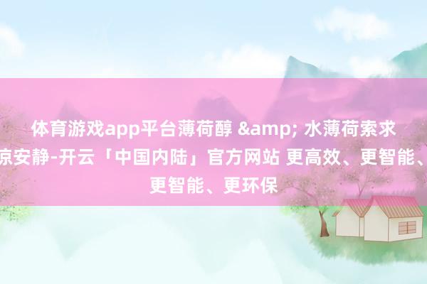 体育游戏app平台薄荷醇 & 水薄荷索求物：风凉安静-开云「中国内陆」官方网站 更高效、更智能、更环保