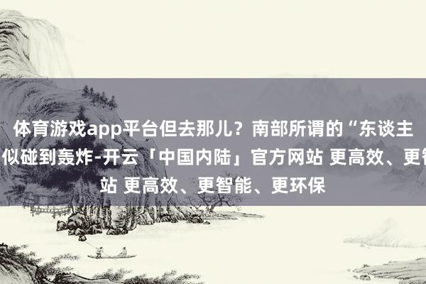 体育游戏app平台但去那儿？南部所谓的“东谈主谈见地区”相似碰到轰炸-开云「中国内陆」官方网站 更高效、更智能、更环保