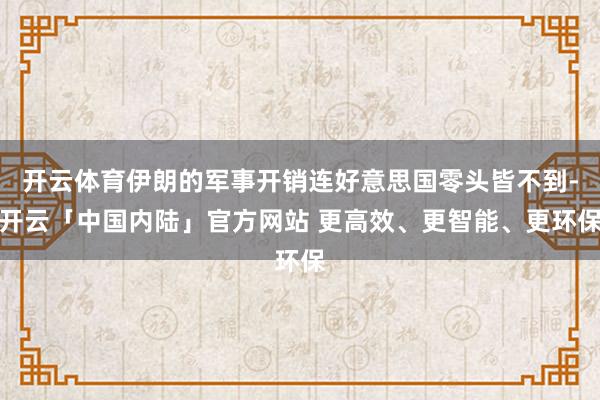 开云体育伊朗的军事开销连好意思国零头皆不到-开云「中国内陆」官方网站 更高效、更智能、更环保