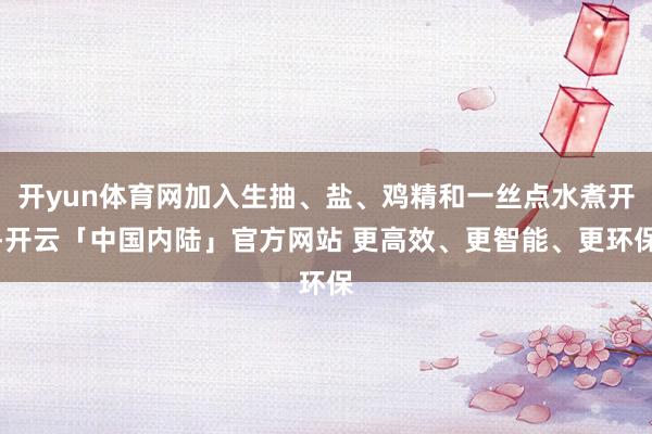 开yun体育网加入生抽、盐、鸡精和一丝点水煮开-开云「中国内陆」官方网站 更高效、更智能、更环保