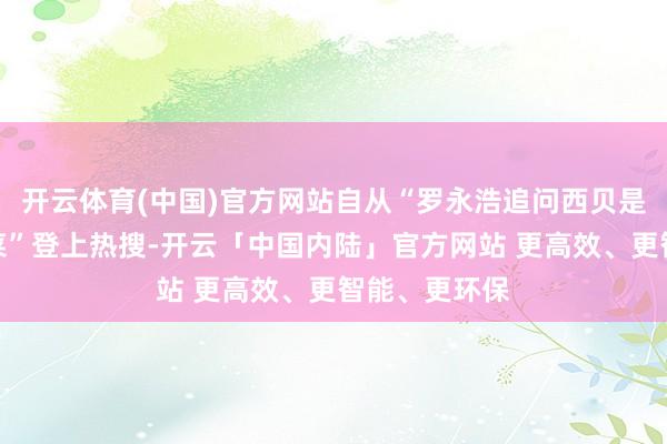 开云体育(中国)官方网站自从“罗永浩追问西贝是否使用预制菜”登上热搜-开云「中国内陆」官方网站 更高效、更智能、更环保