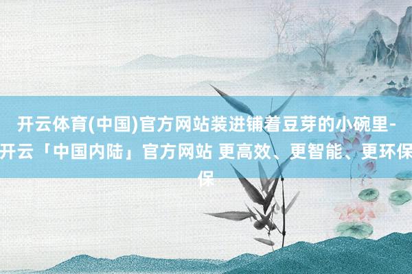 开云体育(中国)官方网站装进铺着豆芽的小碗里-开云「中国内陆」官方网站 更高效、更智能、更环保