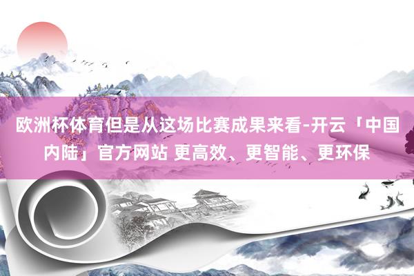 欧洲杯体育但是从这场比赛成果来看-开云「中国内陆」官方网站 更高效、更智能、更环保