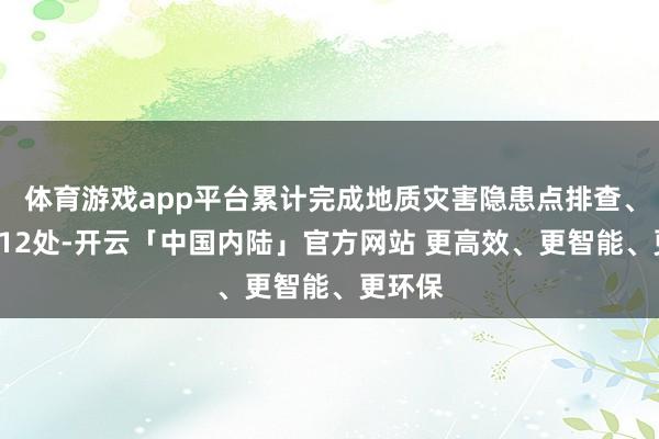 体育游戏app平台累计完成地质灾害隐患点排查、傍观112处-开云「中国内陆」官方网站 更高效、更智能、更环保