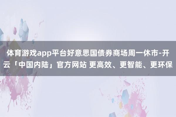 体育游戏app平台好意思国债券商场周一休市-开云「中国内陆」官方网站 更高效、更智能、更环保