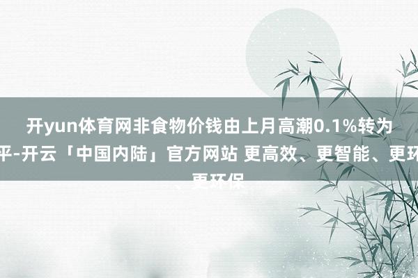 开yun体育网非食物价钱由上月高潮0.1%转为执平-开云「中国内陆」官方网站 更高效、更智能、更环保