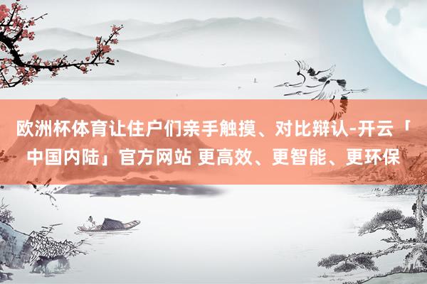 欧洲杯体育让住户们亲手触摸、对比辩认-开云「中国内陆」官方网站 更高效、更智能、更环保