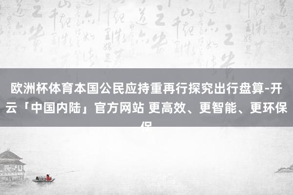 欧洲杯体育本国公民应持重再行探究出行盘算-开云「中国内陆」官方网站 更高效、更智能、更环保